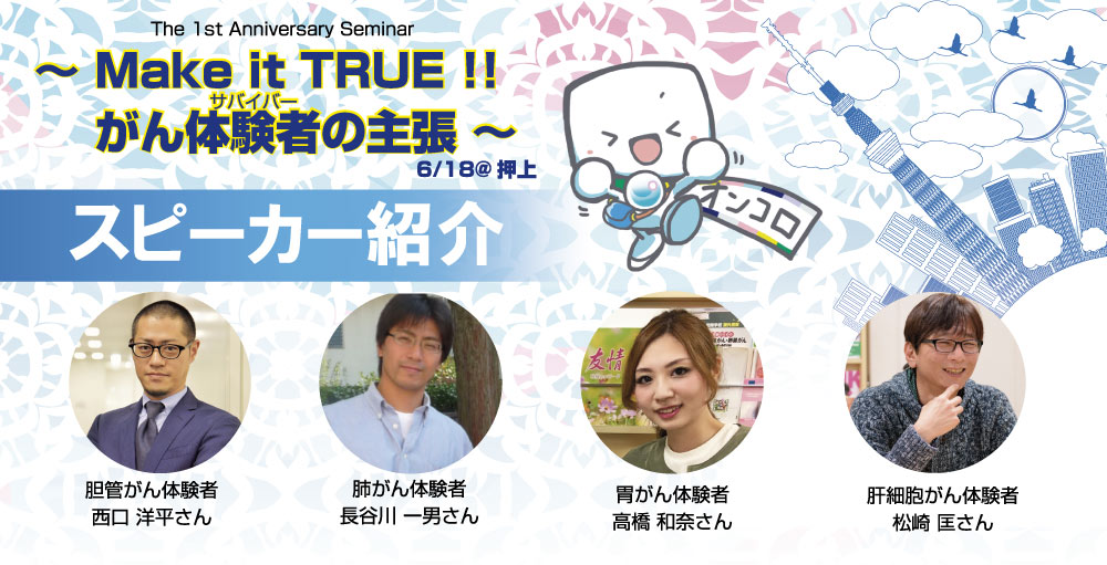 The 1st Anniversary Seminar<br>～ Make it TRUE !! がん体験者（サバイバー）の主張 ～<br>スピーカー紹介