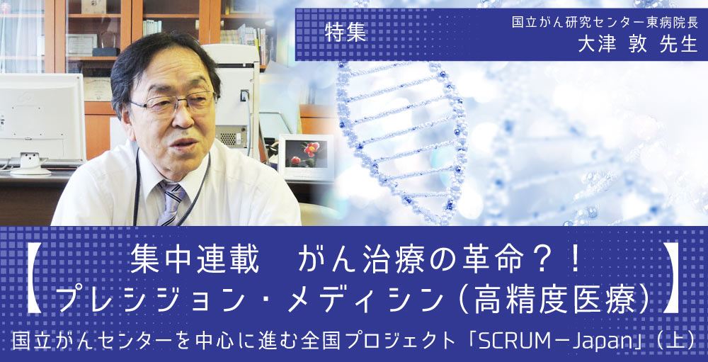 【集中連載・がん治療の革命？！ プレシジョン・メディシン（高精度医療）①】 国立がんセンターを中心に進む全国プロジェクト「SCRUM－Japan」（上）