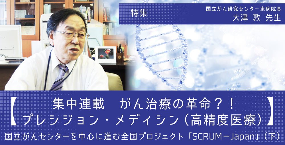 集中連載・がん治療の革命？！「プレシジョン・メディシン（高精度医療）②」国立がんセンターを中心に進む全国プロジェクト「SCRUM－Japan」（下）