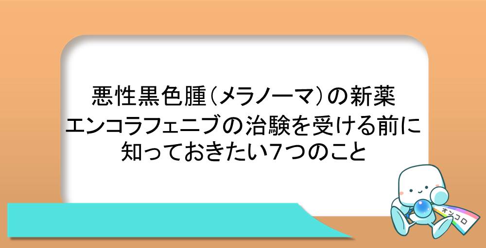 悪性黒色腫（メラノーマ）の新薬エンコラフェニブの治験を受ける前に知っておきたい７つのこと