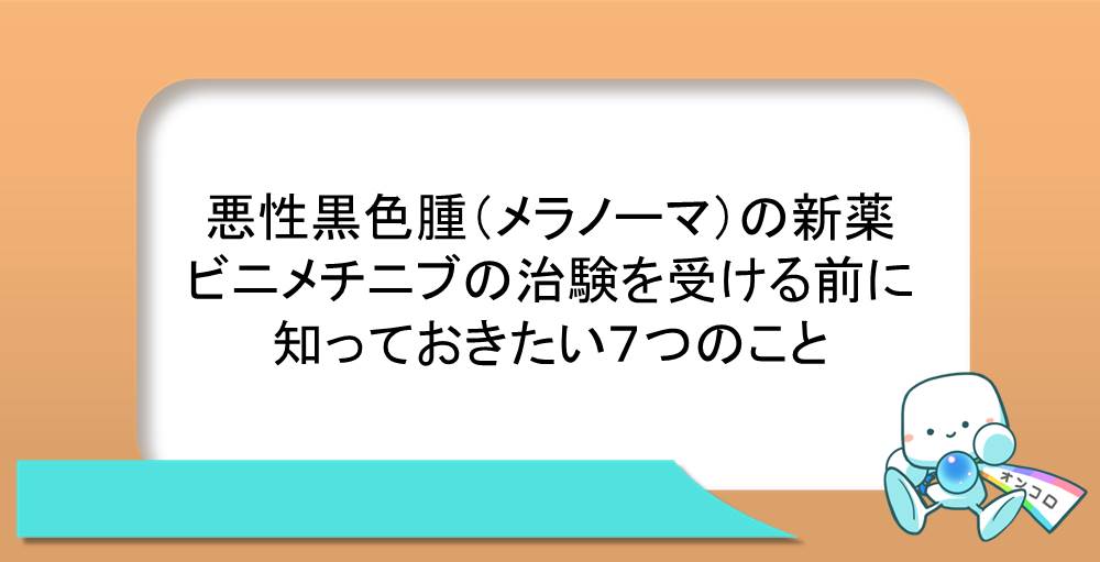 悪性黒色腫（メラノーマ）の新薬ビニメチニブの治験を受ける前に知っておきたい７つのこと