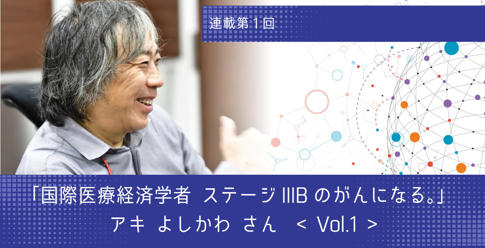 オンコロな人インタビュー  「国際医療経済学者 ステージIIIBのがんになる。」 アキ よしかわ さん　Vol.1