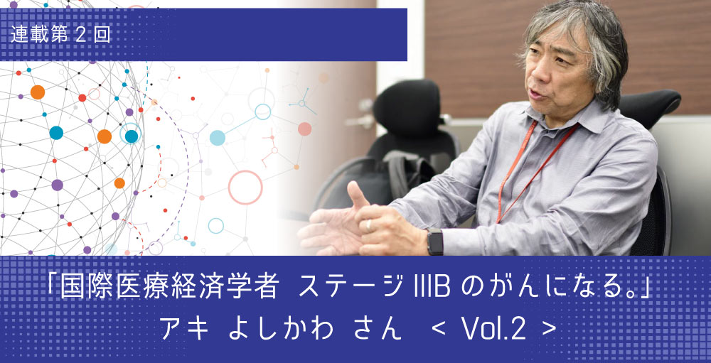 オンコロな人インタビュー  「国際医療経済学者 ステージIIIBのがんになる。」 アキ よしかわ さん　Vol.2