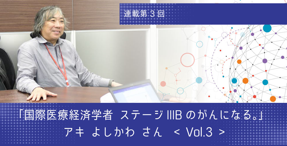 オンコロな人インタビュー  「国際医療経済学者 ステージIIIBのがんになる。」 アキ よしかわ さん　Vol.3