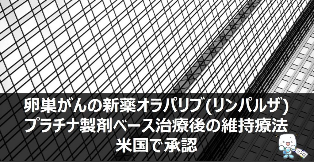 卵巣がんの新薬オラパリブ(リムパーザ)、プラチナ製剤ベース治療後の維持療法が米国で承認