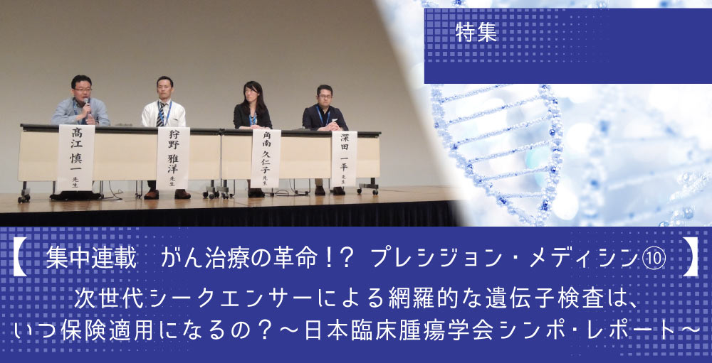 【集中連載】がん治療の革命!？　プレシジョン・メディシン⑩　次世代シークエンサーによる網羅的な遺伝子検査は、いつ保険適用になるの？　～日本臨床腫瘍学会シンポ・レポート～