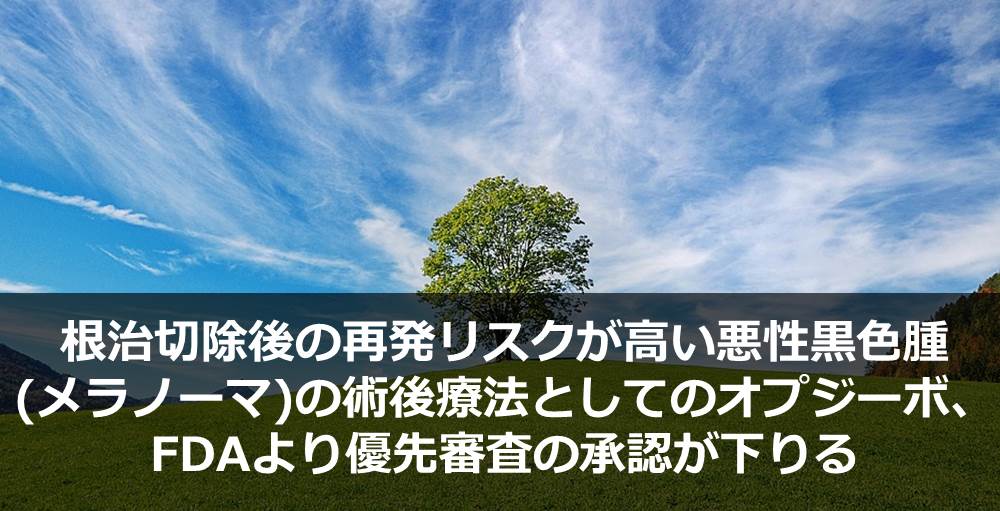 根治切除後の再発リスクが高い悪性黒色腫(メラノーマ)の術後療法としてのオプジーボ、FDAより優先審査の承認が下りる