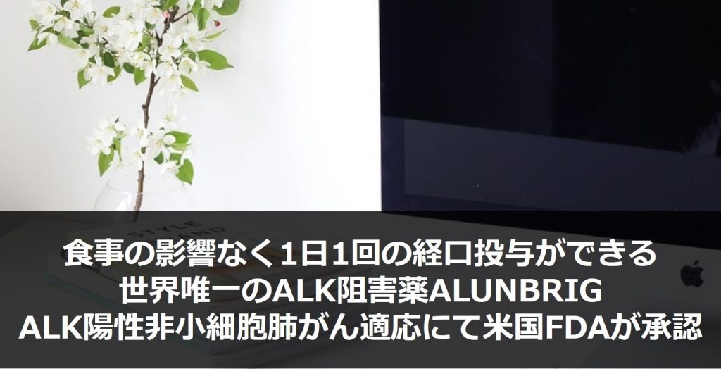 食事の影響なく1日1回の経口投与ができる世界唯一のALK阻害薬として非小細胞肺がんの新薬ALUNBRIGが米国FDAより承認