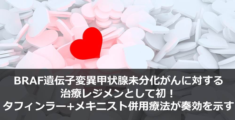 BRAF遺伝子変異甲状腺未分化がんに対する治療レジメンとして初！タフィンラー+メキニスト併用療法が奏効を示す