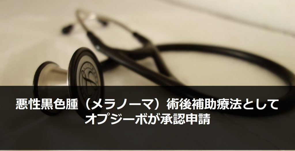 悪性黒色腫（メラノーマ）術後補助療法として、オプジーボが承認申請