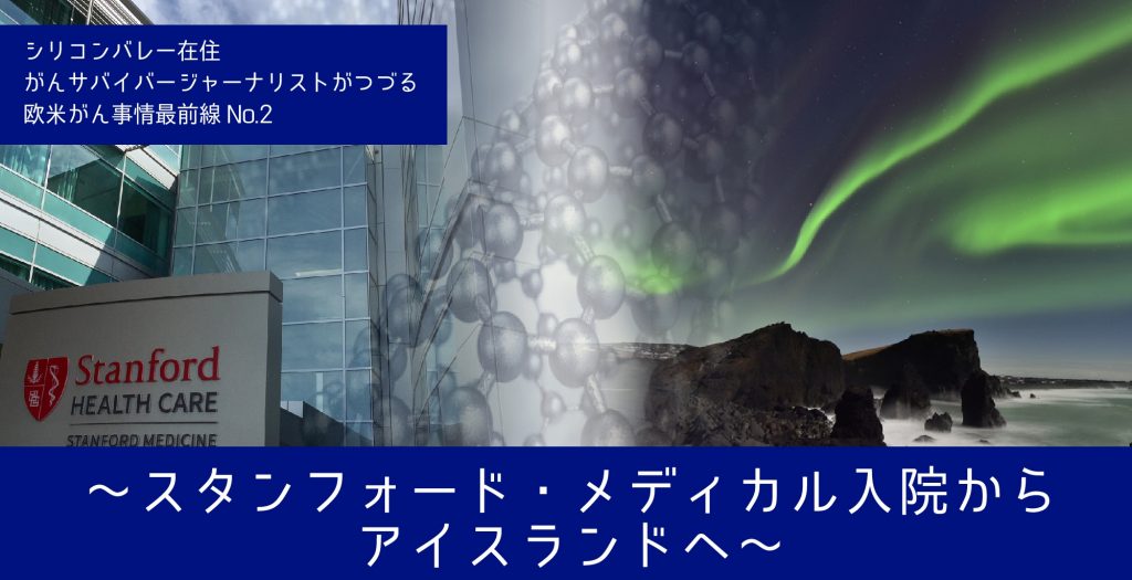 シリコンバレー在住 がんサバイバージャーナリストがつづる欧米がん事情最前線No.2 ～スタンフォード・メディカル入院からアイスランドへ～
