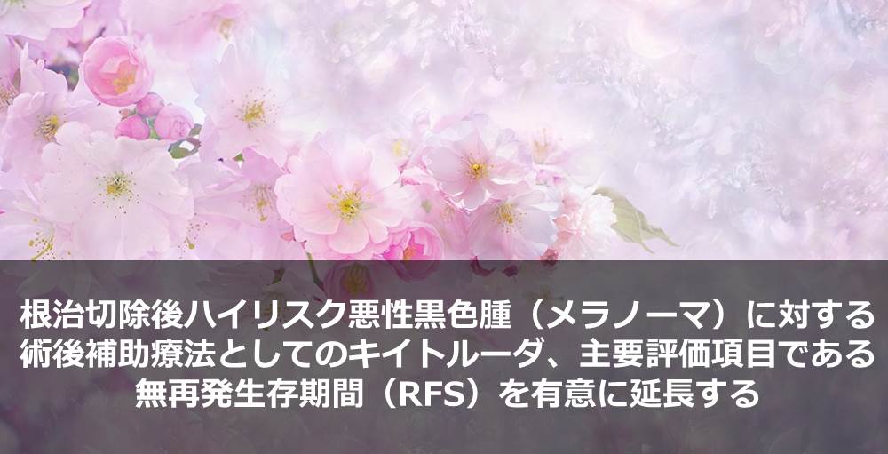 根治切除後ハイリスク悪性黒色腫（メラノーマ）に対する術後補助療法としてのキイトルーダ、主要評価項目である無再発生存期間（RFS）を有意に延長する